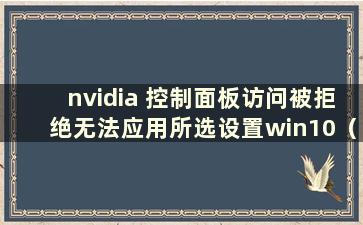 nvidia 控制面板访问被拒绝无法应用所选设置win10（nvidia 控制面板访问被拒绝）